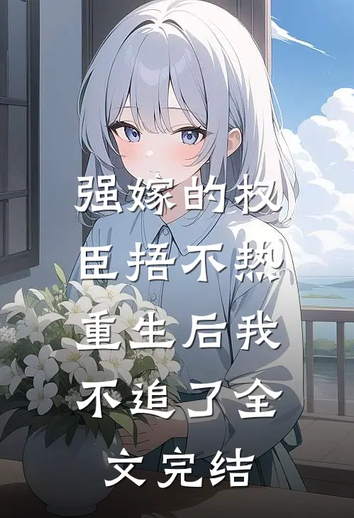 强嫁的权臣捂不热，重生后我不追了全文完结