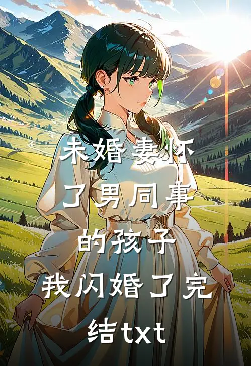 未婚妻怀了男同事的孩子，我闪婚了完结txt