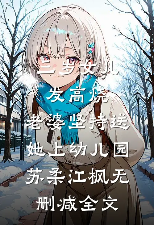 三岁女儿发高烧，老婆坚持送她上幼儿园苏柔江枫无删减全文