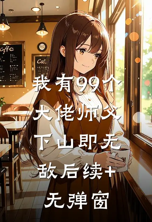 我有99个大佬师父，下山即无敌后续+无弹窗