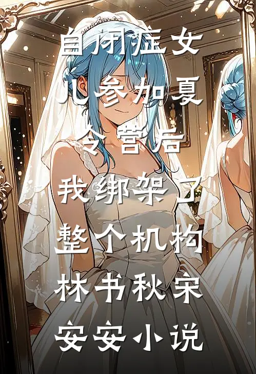 自闭症女儿参加夏令营后，我绑架了整个机构林书秋宋安安小说