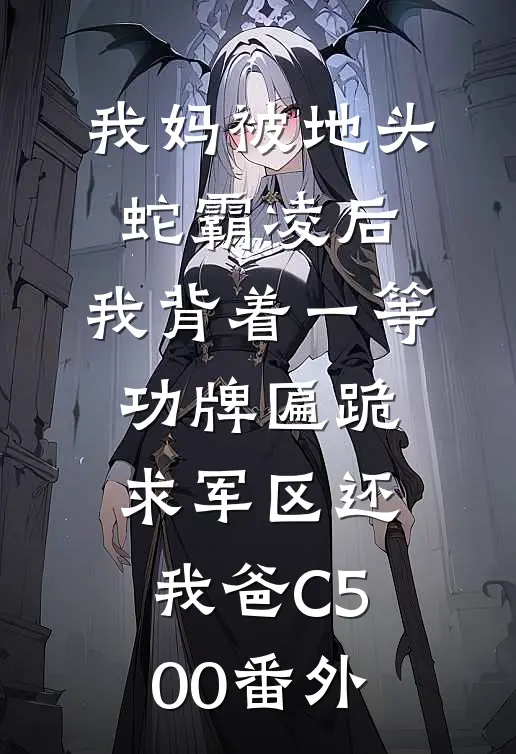 我妈被地头蛇霸凌后，我背着一等功牌匾跪求军区还我爸C500番外
