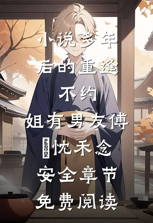 小说多年后的重逢，不约，姐有男友傅璟忱禾念安全章节免费阅读