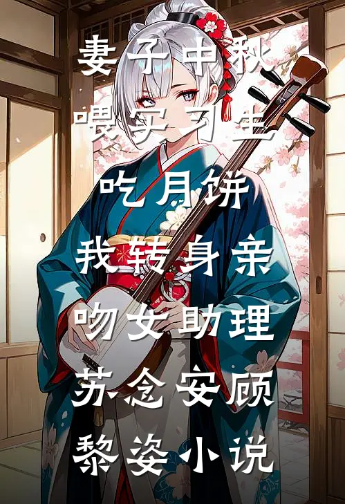 妻子中秋喂实习生吃月饼，我转身亲吻女助理苏念安顾黎姿小说