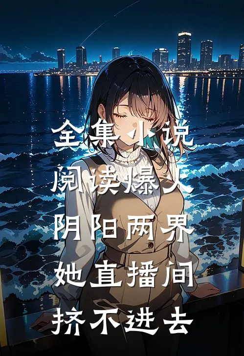 全集小说阅读爆火阴阳两界，她直播间挤不进去