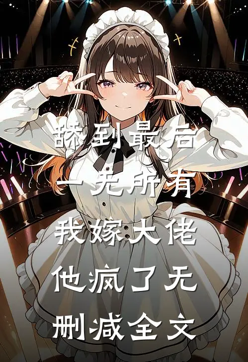 舔到最后一无所有，我嫁大佬他疯了无删减全文