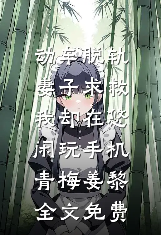 动车脱轨妻子求救，我却在悠闲玩手机青梅姜黎全文免费
