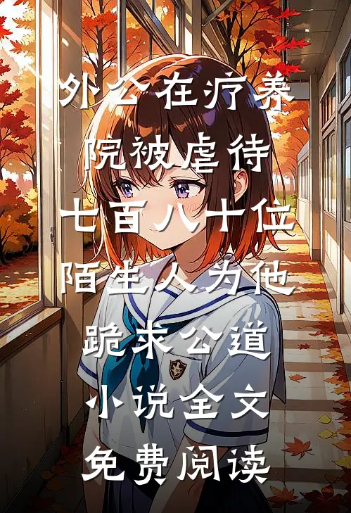 外公在疗养院被虐待，七百八十位陌生人为他跪求公道小说全文免费阅读
