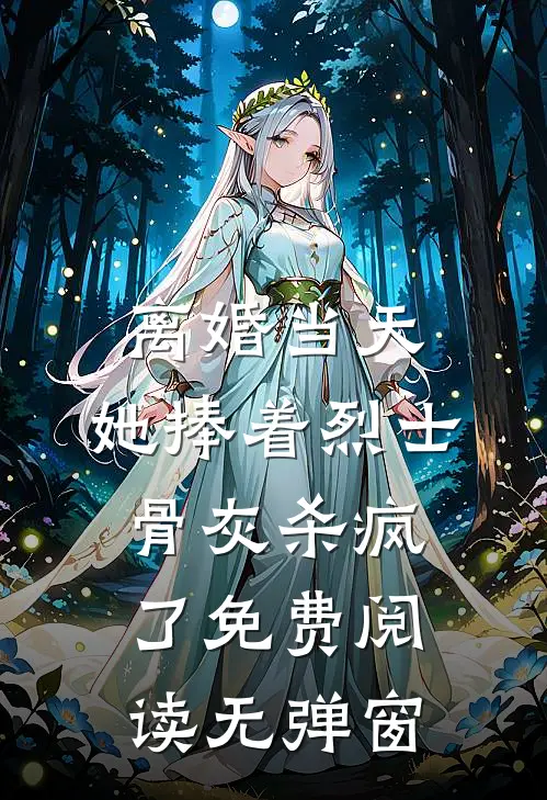 离婚当天，她捧着烈士骨灰杀疯了免费阅读无弹窗
