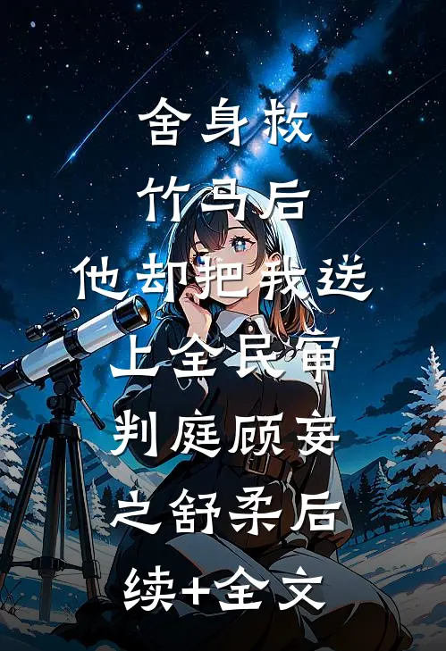 舍身救竹马后，他却把我送上全民审判庭顾妄之舒柔后续+全文