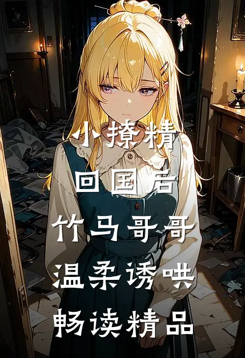 小撩精回国后，竹马哥哥温柔诱哄畅读精品