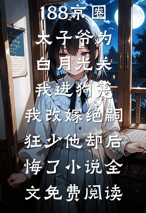 188京圈太子爷为白月光关我进狗笼，我改嫁绝嗣狂少他却后悔了小说全文免费阅读