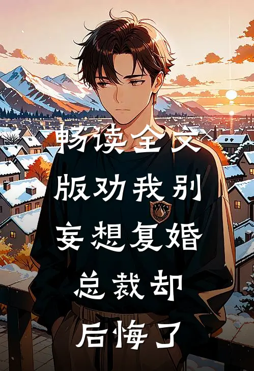 畅读全文版劝我别妄想复婚，总裁却后悔了