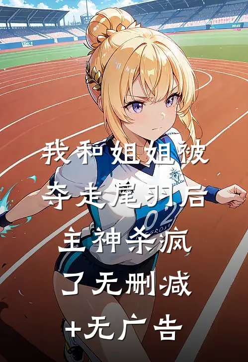 我和姐姐被夺走尾羽后，主神杀疯了无删减+无广告