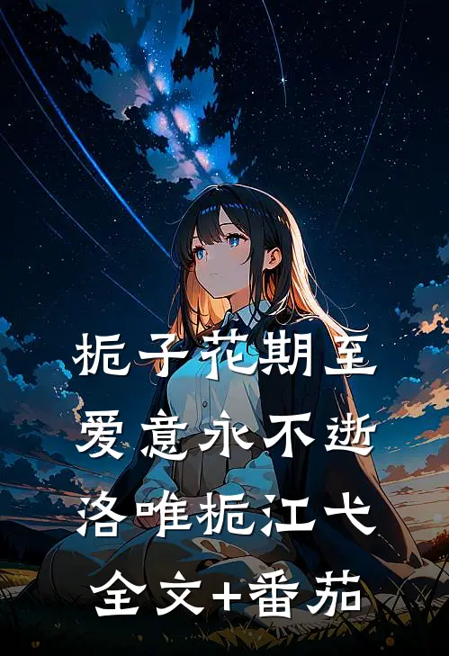 栀子花期至，爱意永不逝洛唯栀江弋全文+番茄