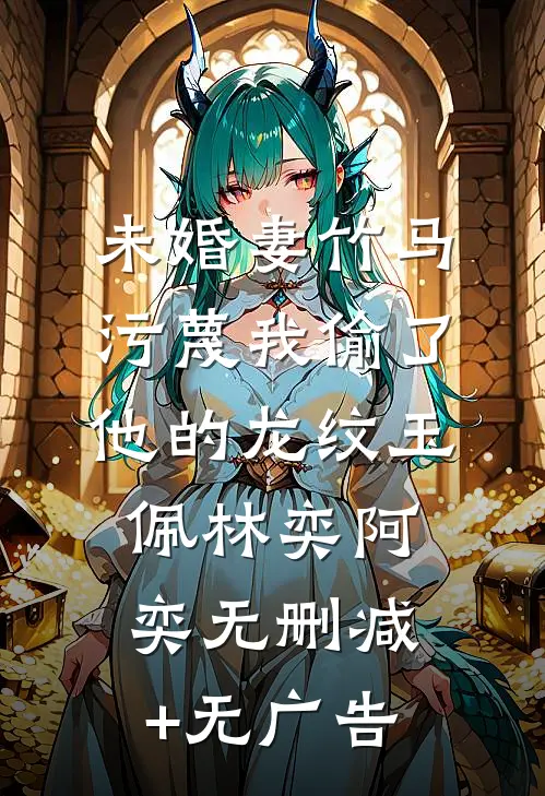 未婚妻竹马污蔑我偷了他的龙纹玉佩林奕阿奕无删减+无广告