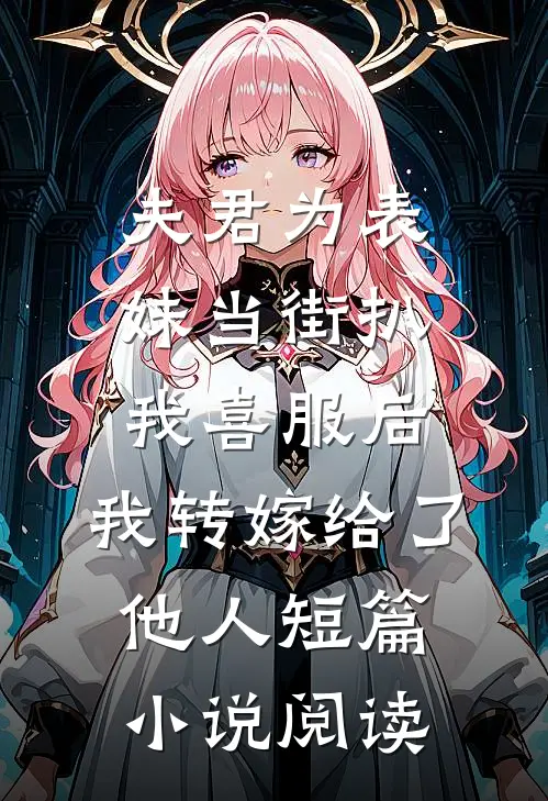夫君为表妹当街扒我喜服后，我转嫁给了他人短篇小说阅读