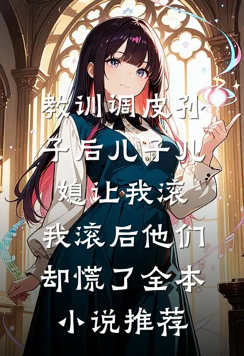 教训调皮孙子后儿子儿媳让我滚，我滚后他们却慌了全本小说推荐
