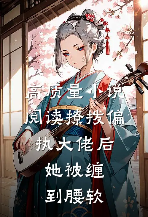 高质量小说阅读撩拨偏执大佬后，她被缠到腰软