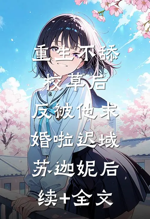 重生不舔校草后，反被他求婚啦迟域苏迦妮后续+全文