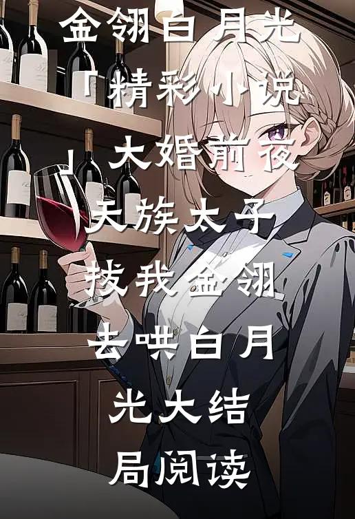 金翎白月光「精彩小说」大婚前夜，天族太子拔我金翎去哄白月光大结局阅读