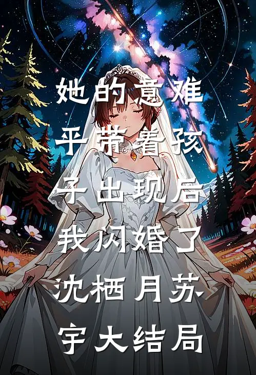 她的意难平带着孩子出现后，我闪婚了沈栖月苏宇大结局