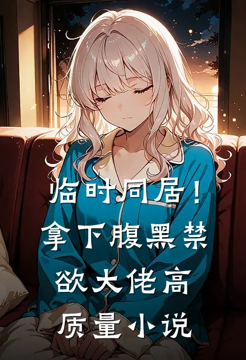 临时同居！拿下腹黑禁欲大佬高质量小说