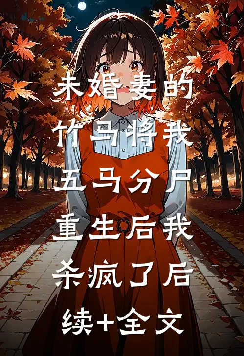未婚妻的竹马将我五马分尸，重生后我杀疯了后续+全文