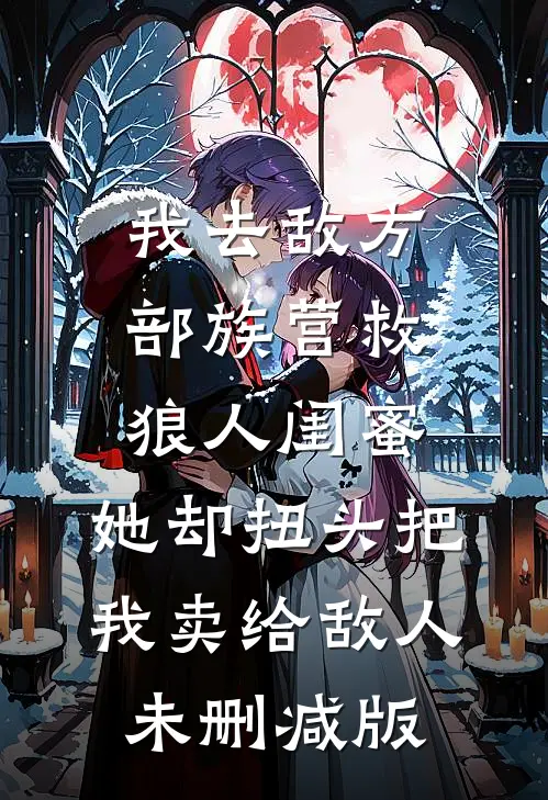 我去敌方部族营救狼人闺蜜，她却扭头把我卖给敌人未删减版