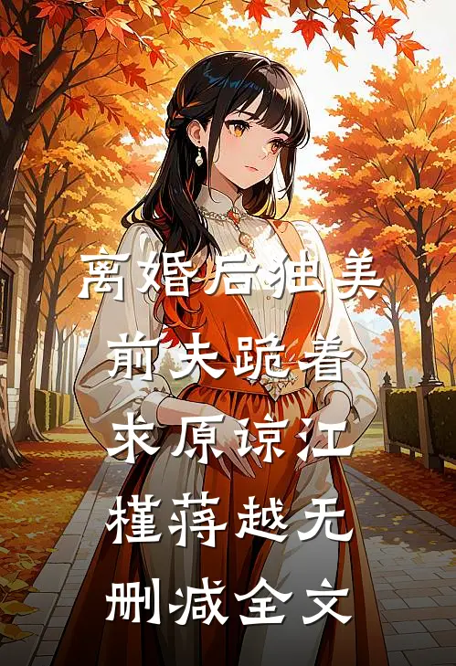 离婚后独美，前夫跪着求原谅江槿蒋越无删减全文