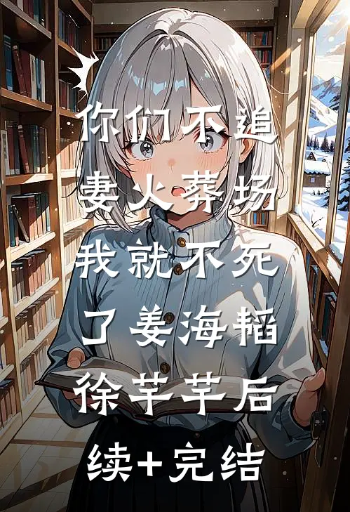 你们不追妻火葬场，我就不死了姜海韬徐芊芊后续+完结