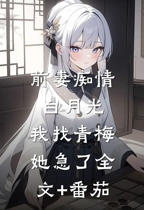 前妻痴情白月光，我找青梅她急了全文+番茄