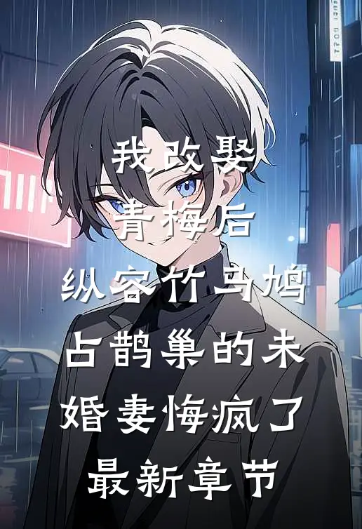 我改娶青梅后，纵容竹马鸠占鹊巢的未婚妻悔疯了最新章节