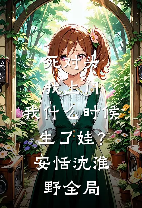 死对头找上门，我什么时候生了娃？安恬沈淮野全局