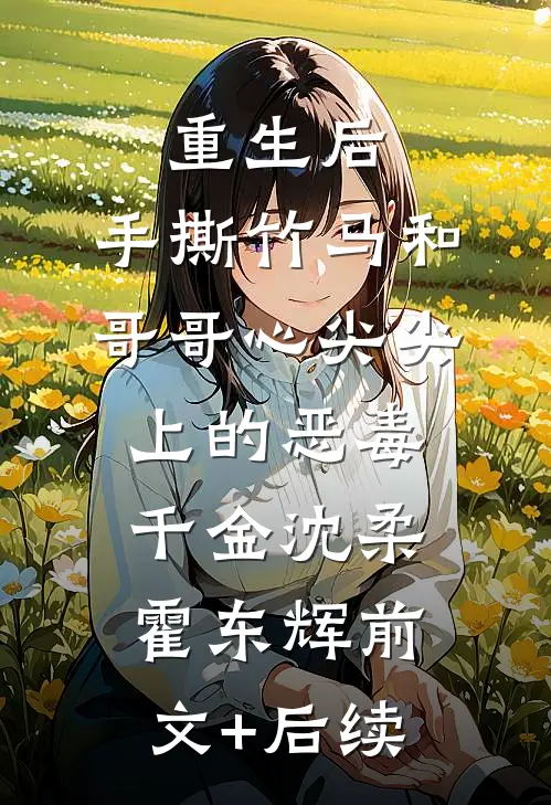 重生后，手撕竹马和哥哥心尖尖上的恶毒千金沈柔霍东辉前文+后续