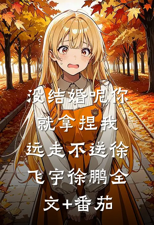 没结婚呢你就拿捏我，远走不送徐飞宇徐鹏全文+番茄