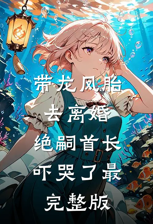带龙凤胎去离婚，绝嗣首长吓哭了最完整版