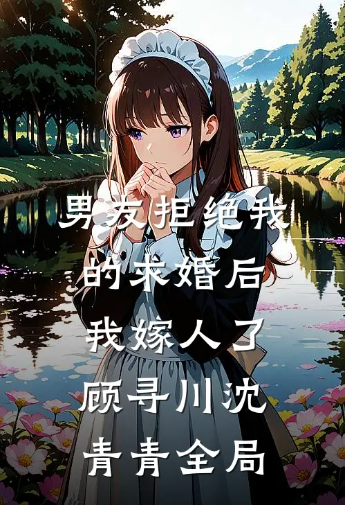 男友拒绝我的求婚后，我嫁人了顾寻川沈青青全局