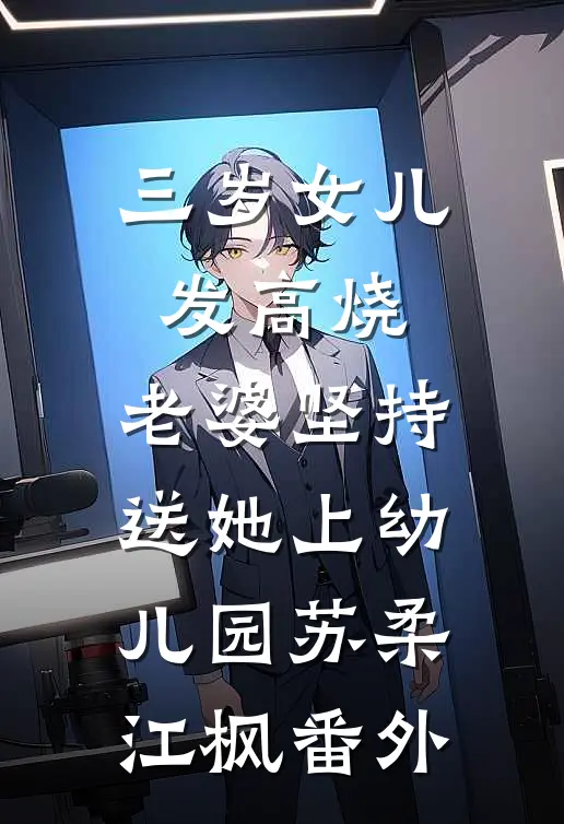 三岁女儿发高烧，老婆坚持送她上幼儿园苏柔江枫番外