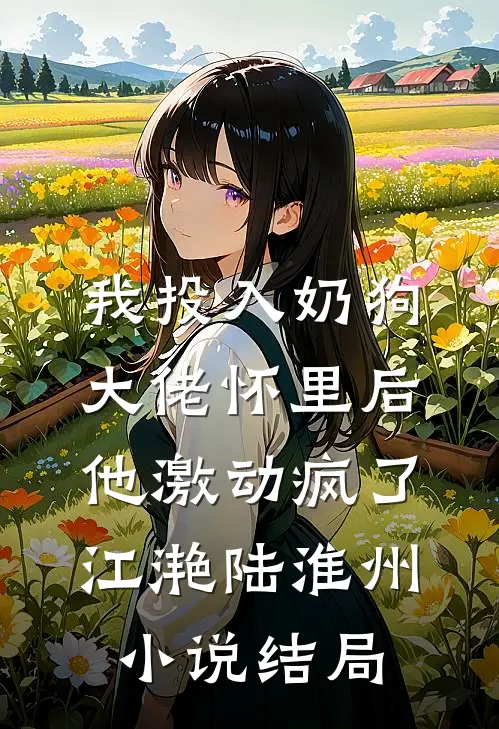 我投入奶狗大佬怀里后，他激动疯了江滟陆淮州小说结局