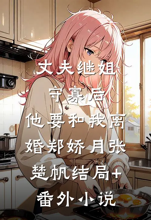 丈夫继姐守寡后，他要和我离婚郑娇月张楚帆结局+番外小说