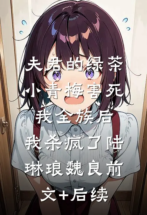 夫君的绿茶小青梅害死我全族后，我杀疯了陆琳琅魏良前文+后续