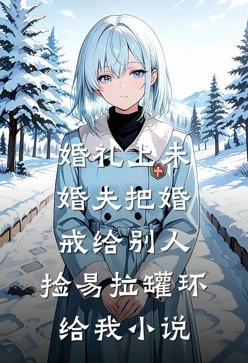 婚礼上未婚夫把婚戒给别人，捡易拉罐环给我小说