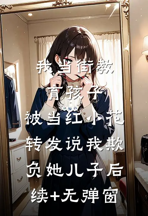 我当街教育孩子，被当红小花转发说我欺负她儿子后续+无弹窗
