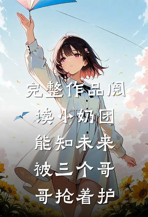 完整作品阅读小奶团能知未来，被三个哥哥抢着护