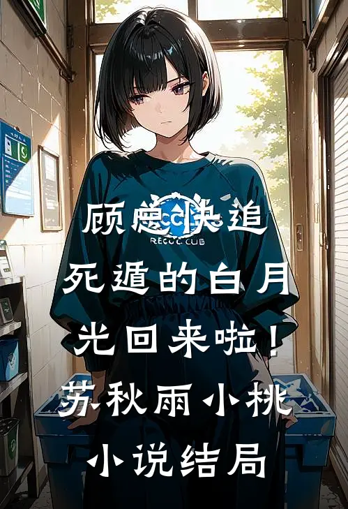 顾总快追，死遁的白月光回来啦！苏秋雨小桃小说结局