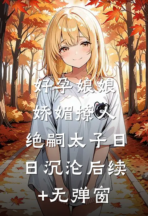 好孕娘娘娇媚撩人，绝嗣太子日日沉沦后续+无弹窗