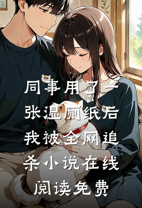 同事用了一张湿厕纸后，我被全网追杀小说在线阅读免费