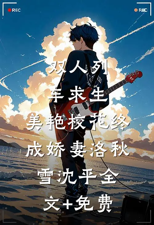 双人列车求生：美艳校花终成娇妻洛秋雪沈平全文+免费
