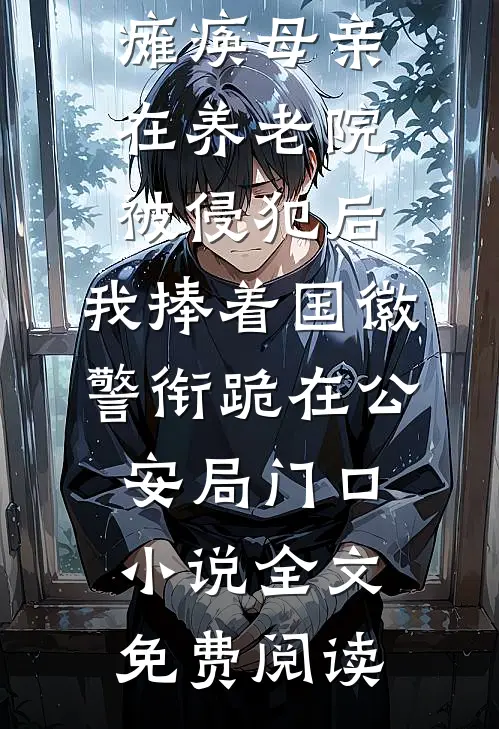 瘫痪母亲在养老院被侵犯后，我捧着国徽警衔跪在公安局门口小说全文免费阅读